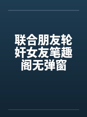 联合朋友轮奸女友笔趣阁无弹窗封面
