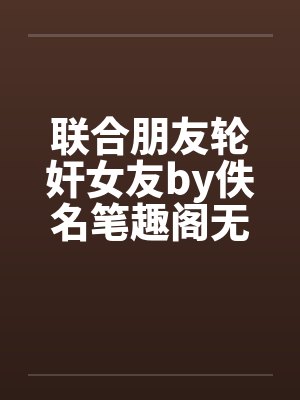 联合朋友轮奸女友by佚名笔趣阁无弹窗封面