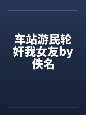 车站游民轮奸我女友by佚名封面