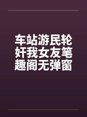 车站游民轮奸我女友笔趣阁无弹窗封面