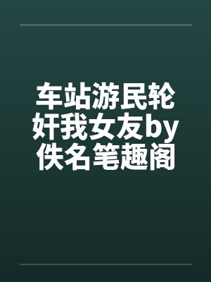 车站游民轮奸我女友by佚名笔趣阁无弹窗封面