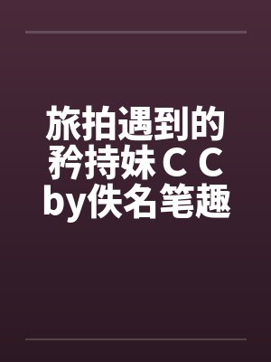 旅拍遇到的矜持妹ＣＣby佚名笔趣阁无弹窗封面