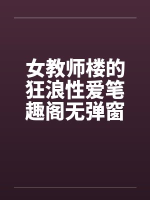 女教师楼的狂浪性爱笔趣阁无弹窗封面