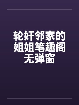 轮奸邻家的姐姐笔趣阁无弹窗封面