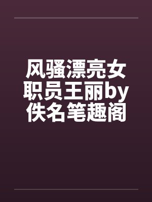 风骚漂亮女职员王丽by佚名笔趣阁无弹窗封面