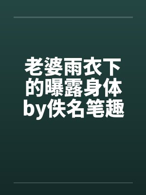 老婆雨衣下的曝露身体by佚名笔趣阁无弹窗封面