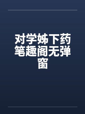 对学姊下药笔趣阁无弹窗封面