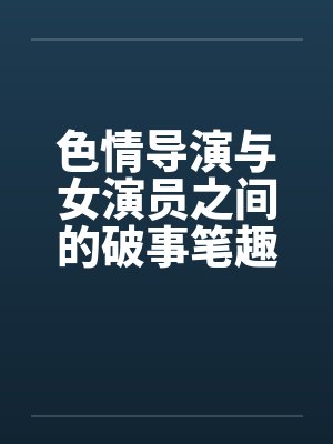 色情导演与女演员之间的破事笔趣阁无弹窗封面