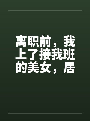 离职前，我上了接我班的美女，居然是个处女封面