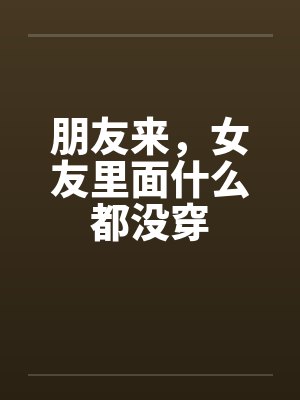 朋友来，女友里面什么都没穿封面