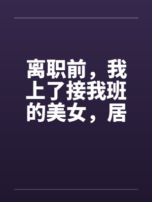 离职前，我上了接我班的美女，居然是个处女by佚名封面
