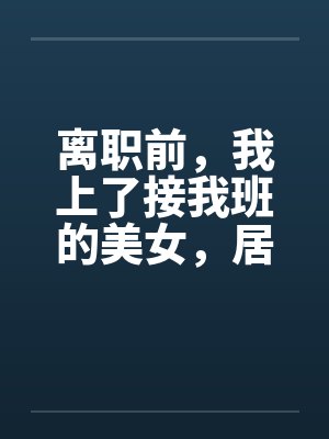 离职前，我上了接我班的美女，居然是个处女笔趣阁无弹窗封面