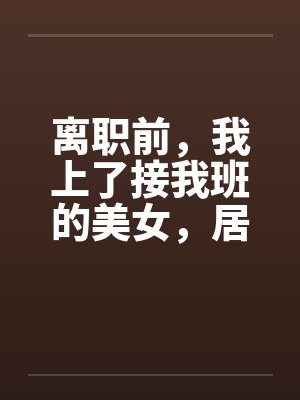 离职前，我上了接我班的美女，居然是个处女by佚名笔趣阁无弹窗封面