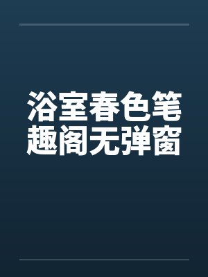 浴室春色笔趣阁无弹窗封面