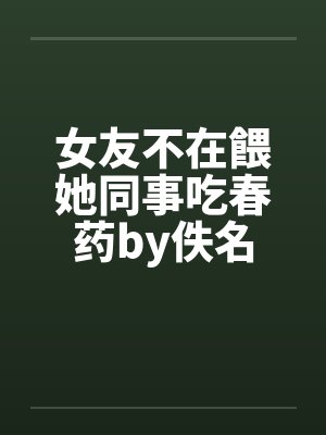 女友不在餵她同事吃春药by佚名封面