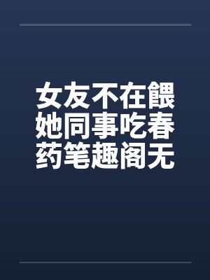女友不在餵她同事吃春药笔趣阁无弹窗封面