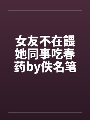 女友不在餵她同事吃春药by佚名笔趣阁无弹窗封面