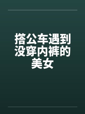 撘公车遇到没穿内裤的美女封面