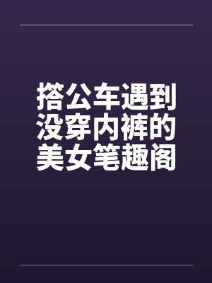 撘公车遇到没穿内裤的美女笔趣阁无弹窗封面