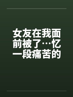 女友在我面前被了…忆一段痛苦的青春封面