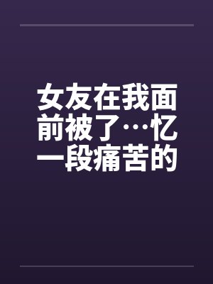 女友在我面前被了…忆一段痛苦的青春by佚名封面