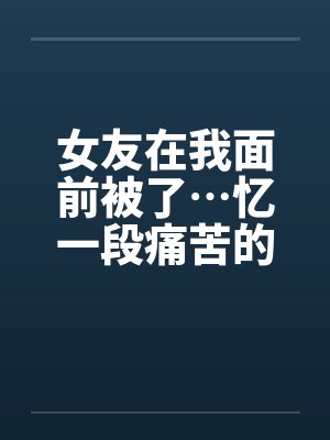 女友在我面前被了…忆一段痛苦的青春笔趣阁无弹窗封面