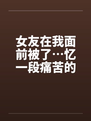 女友在我面前被了…忆一段痛苦的青春by佚名笔趣阁无弹窗封面