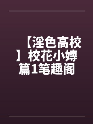 【淫色高校】校花小嫥篇1笔趣阁无弹窗封面