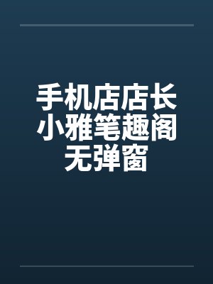 手机店店长小雅笔趣阁无弹窗封面