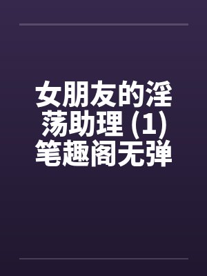 女朋友的淫荡助理 (1)笔趣阁无弹窗封面