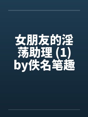 女朋友的淫荡助理 (1)by佚名笔趣阁无弹窗封面
