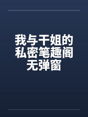 我与干姐的私密笔趣阁无弹窗封面