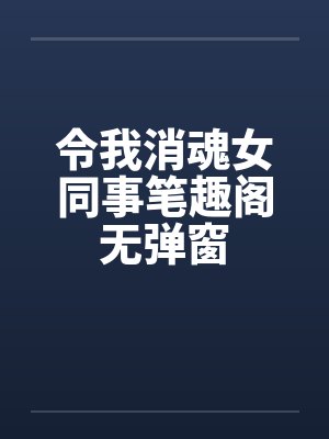 令我消魂女同事笔趣阁无弹窗封面