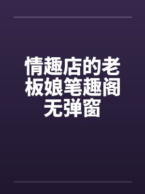 情趣店的老板娘笔趣阁无弹窗封面