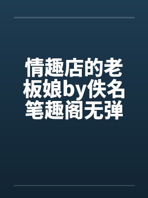 情趣店的老板娘by佚名笔趣阁无弹窗封面