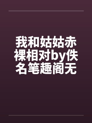 我和姑姑赤裸相对by佚名笔趣阁无弹窗封面