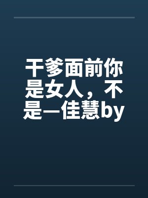 干爹面前你是女人，不是—佳慧by佚名笔趣阁无弹窗封面