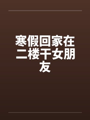 寒假回家在二楼干女朋友封面