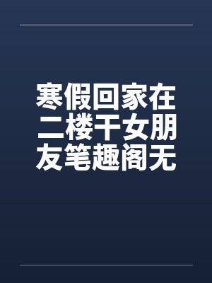 寒假回家在二楼干女朋友笔趣阁无弹窗封面