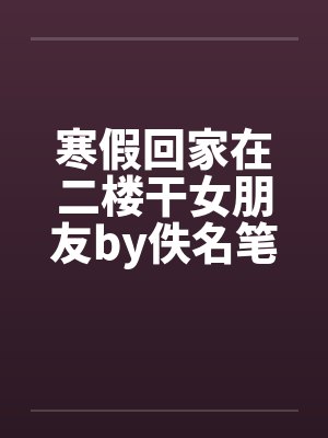 寒假回家在二楼干女朋友by佚名笔趣阁无弹窗封面