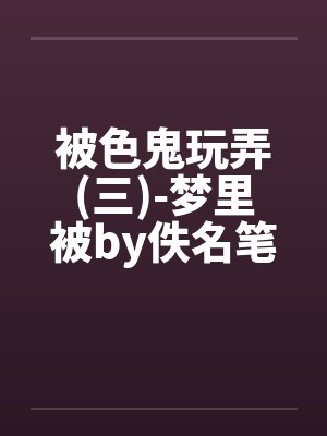 被色鬼玩弄(三)-梦里被by佚名笔趣阁无弹窗封面