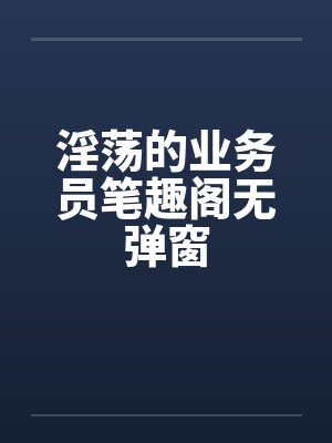 淫荡的业务员笔趣阁无弹窗封面