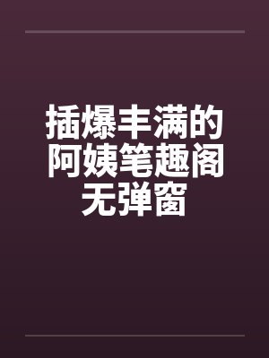 插爆丰满的阿姨笔趣阁无弹窗封面