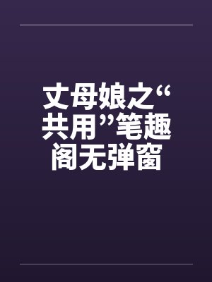 丈母娘之“共用”笔趣阁无弹窗封面