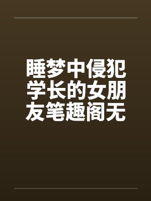 睡梦中侵犯学长的女朋友笔趣阁无弹窗封面
