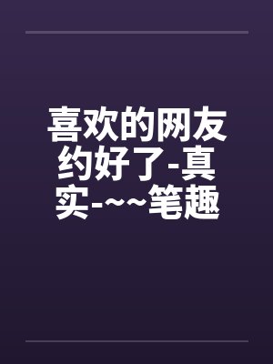 喜欢的网友约好了-真实-~~笔趣阁无弹窗封面