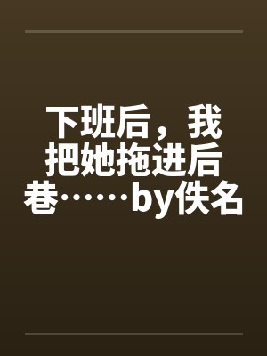下班后，我把她拖进后巷……by佚名封面
