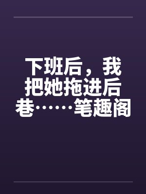 下班后，我把她拖进后巷……笔趣阁无弹窗封面
