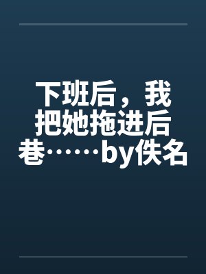 下班后，我把她拖进后巷……by佚名笔趣阁无弹窗封面