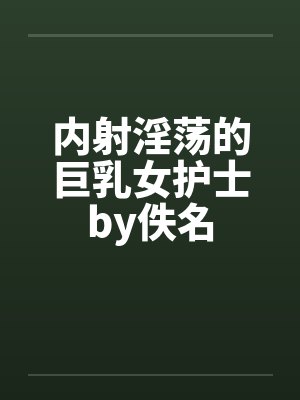 内射淫荡的巨乳女护士by佚名封面